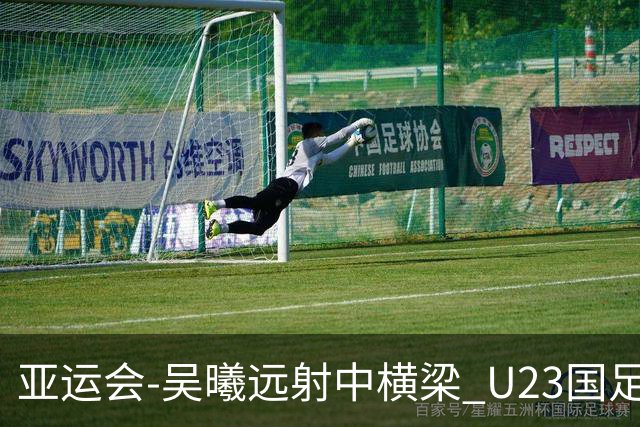 亚运会-吴曦远射中横梁 U23国足0-0憾平伊朗暂列次席