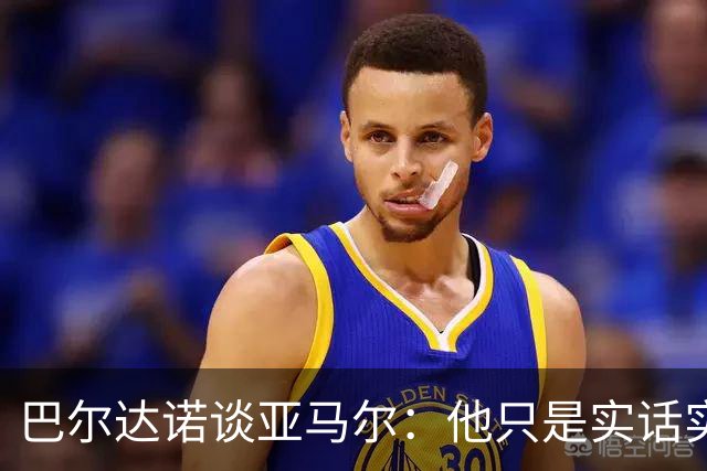 巴尔达诺谈亚马尔：他只是实话实说，却被我们认为是一种罪过
