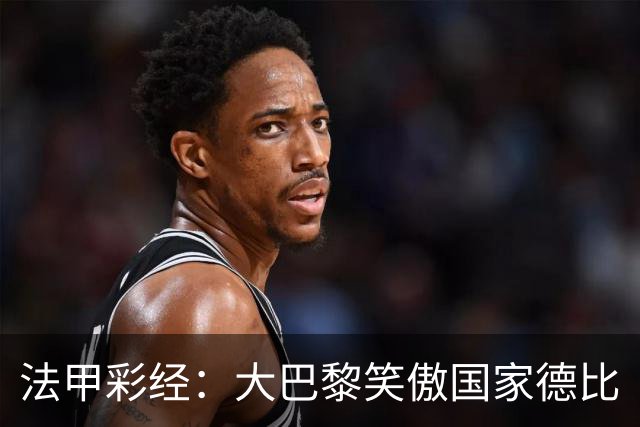 法甲彩经：大巴黎笑傲国家德比